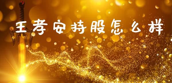 王孝安持股怎么样_https://wap.jnbaishite.cn_理财投资_第1张
