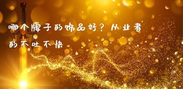 哪个牌子的饰品好？从业者的不吐不快_https://wap.jnbaishite.cn_金融资讯_第1张