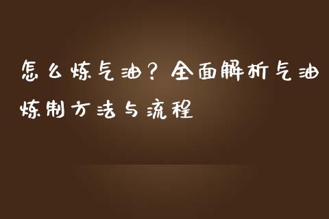 怎么炼气油？全面解析气油炼制方法与流程_https://wap.jnbaishite.cn_全球财富_第1张