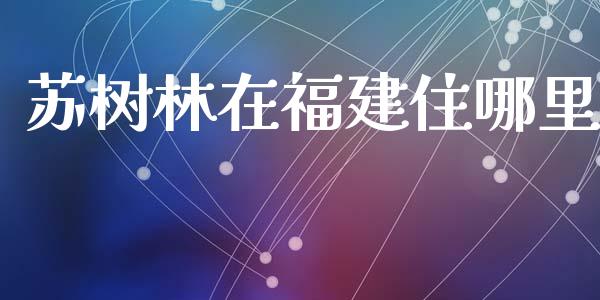 苏树林在福建住哪里_https://wap.jnbaishite.cn_全球财富_第1张