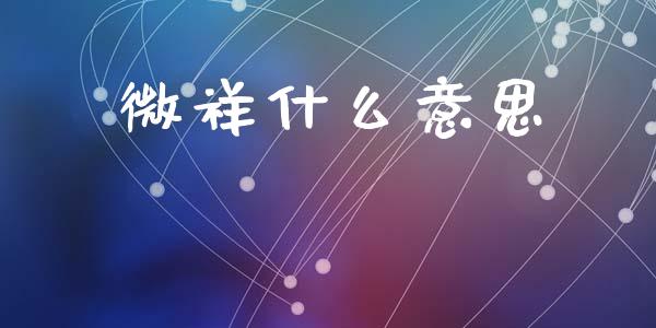 微祥什么意思_https://wap.jnbaishite.cn_理财投资_第1张