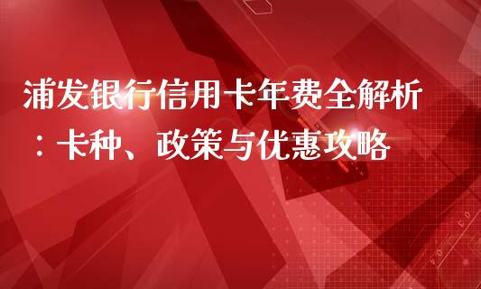 浦发银行信用卡年费全解析：卡种、政策与优惠攻略_https://wap.jnbaishite.cn_期货资讯_第1张
