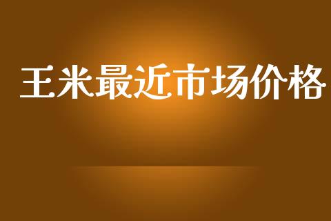王米最近市场价格_https://wap.jnbaishite.cn_全球财富_第1张