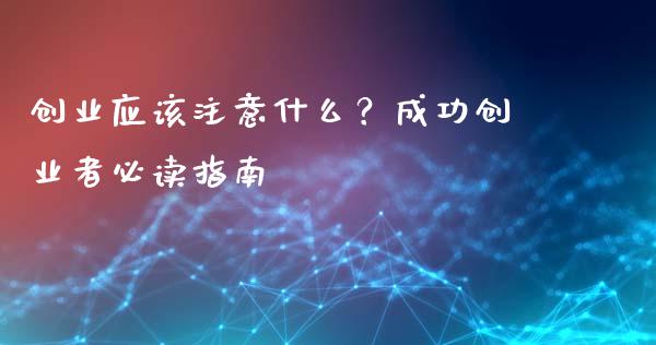 创业应该注意什么?成功创业者必读指南_理财投资_第1张_全球财富_理财投资_金融资讯_期货资讯 创业应该注意什么?成功创业者必读指南_https://wap.jnbaishite.cn_理财投资_第1张