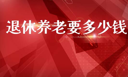 退休养老要多少钱_https://wap.jnbaishite.cn_全球财富_第1张