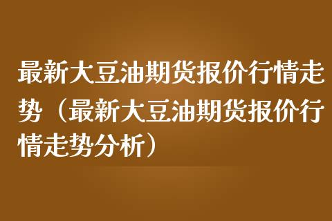 最新大豆油期货报价行情走势(最新大豆油期货报价行情走势分析)_全球财富_第1张_全球财富_理财投资_金融资讯_期货资讯 最新大豆油期货报价行情走势(最新大豆油期货报价行情走势分析)_https://wap.jnbaishite.cn_全球财富_第1张