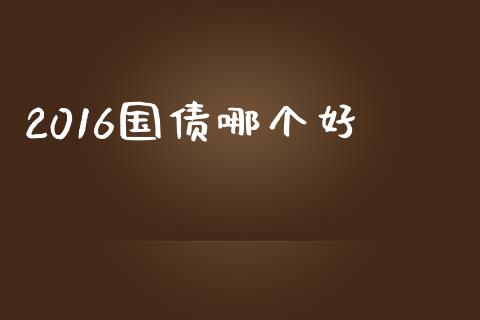 2016国债哪个好_https://wap.jnbaishite.cn_理财投资_第1张