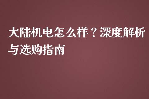 大陆机电怎么样？深度解析与选购指南_https://wap.jnbaishite.cn_期货资讯_第1张