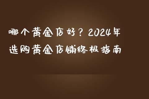 哪个黄金店好？2024年选购黄金店铺终极指南_https://wap.jnbaishite.cn_理财投资_第1张