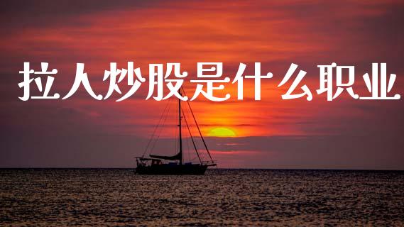 拉人炒股是什么职业_https://wap.jnbaishite.cn_金融资讯_第1张