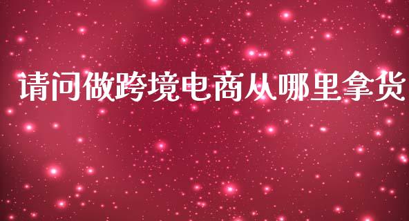 请问做跨境电商从哪里拿货_https://wap.jnbaishite.cn_全球财富_第1张