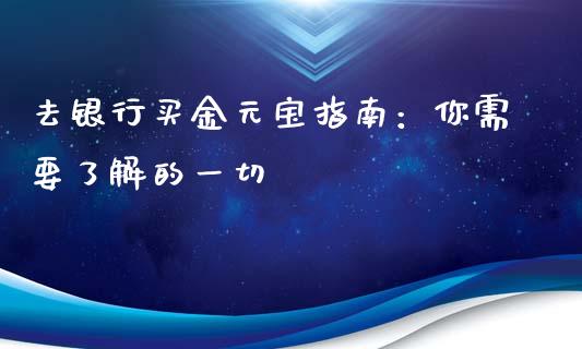 去银行买金元宝指南：你需要了解的一切_https://wap.jnbaishite.cn_全球财富_第1张