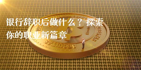 银行辞职后做什么? 探索你的职业新篇章_全球财富_第1张_全球财富_理财投资_金融资讯_期货资讯 银行辞职后做什么? 探索你的职业新篇章_https://wap.jnbaishite.cn_全球财富_第1张