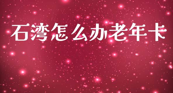 石湾怎么办老年卡_https://wap.jnbaishite.cn_全球财富_第1张