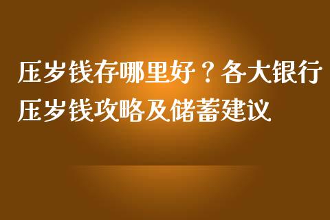 压岁钱存哪里好？各大银行压岁钱攻略及储蓄建议_https://wap.jnbaishite.cn_全球财富_第1张