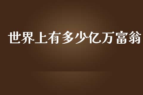 世界上有多少亿万富翁_https://wap.jnbaishite.cn_期货资讯_第1张