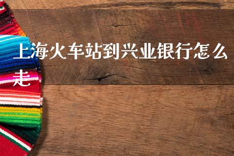上海火车站到兴业银行怎么走_https://wap.jnbaishite.cn_理财投资_第1张