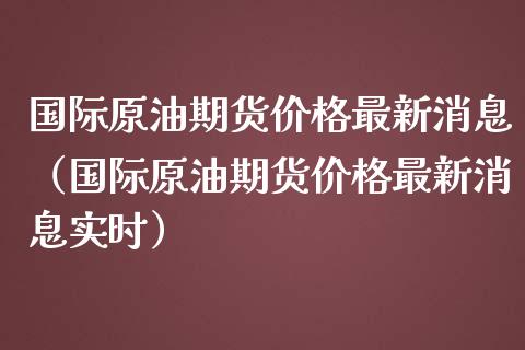 国际原油期货价格最新消息（国际原油期货价格最新消息实时）_https://wap.jnbaishite.cn_理财投资_第1张