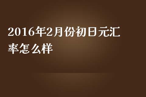 2016年2月份初日元汇率怎么样_https://wap.jnbaishite.cn_理财投资_第1张