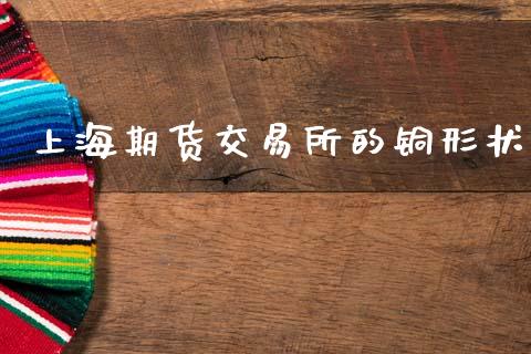 上海期货交易所的铜形状_https://wap.jnbaishite.cn_全球财富_第1张