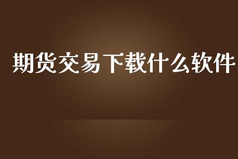 期货交易下载什么软件_https://wap.jnbaishite.cn_金融资讯_第1张