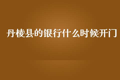 丹棱县的银行什么时候开门_https://wap.jnbaishite.cn_金融资讯_第1张