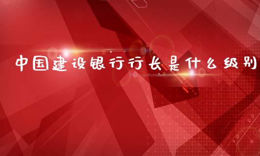 中国建设银行行长是什么级别_https://wap.jnbaishite.cn_理财投资_第1张