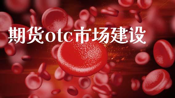 期货otc市场建设_https://wap.jnbaishite.cn_全球财富_第1张