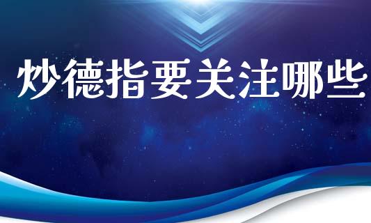 炒德指要关注哪些_https://wap.jnbaishite.cn_金融资讯_第1张