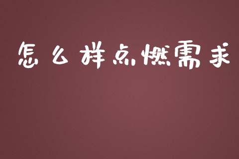 怎么样点燃需求_https://wap.jnbaishite.cn_金融资讯_第1张