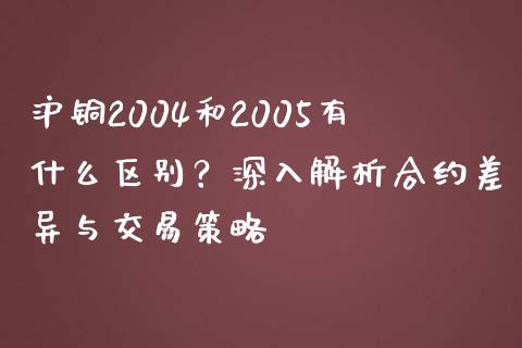 沪铜2004和2005有什么区别？深入解析合约差异与交易策略_https://wap.jnbaishite.cn_期货资讯_第1张