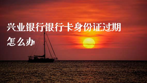 兴业银行银行卡身份证过期怎么办_https://wap.jnbaishite.cn_理财投资_第1张