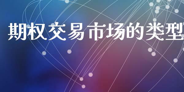 期权交易市场的类型_https://wap.jnbaishite.cn_金融资讯_第1张