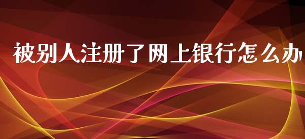 被别人注册了网上银行怎么办_https://wap.jnbaishite.cn_金融资讯_第1张