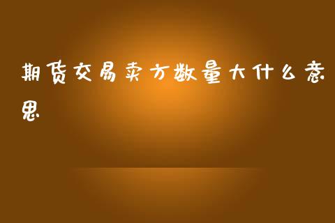 期货交易卖方数量大什么意思_https://wap.jnbaishite.cn_全球财富_第1张