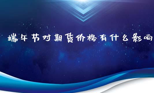 端午节对期货价格有什么影响_https://wap.jnbaishite.cn_全球财富_第1张