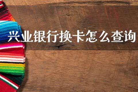 兴业银行换卡怎么查询_https://wap.jnbaishite.cn_金融资讯_第1张