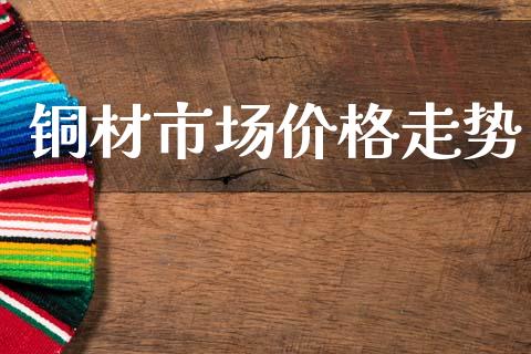 铜材市场价格走势_https://wap.jnbaishite.cn_理财投资_第1张