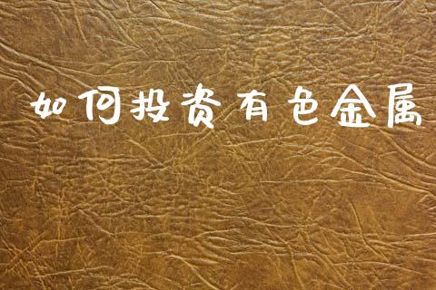 如何投资有色金属_https://wap.jnbaishite.cn_金融资讯_第1张