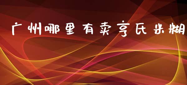 广州哪里有卖亨氏米糊_https://wap.jnbaishite.cn_期货资讯_第1张