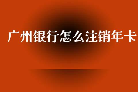 广州银行怎么注销年卡_https://wap.jnbaishite.cn_期货资讯_第1张