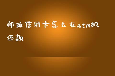 邮政信用卡怎么在atm机还款_https://wap.jnbaishite.cn_金融资讯_第1张