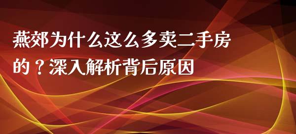 燕郊为什么这么多卖二手房的？深入解析背后原因_https://wap.jnbaishite.cn_全球财富_第1张