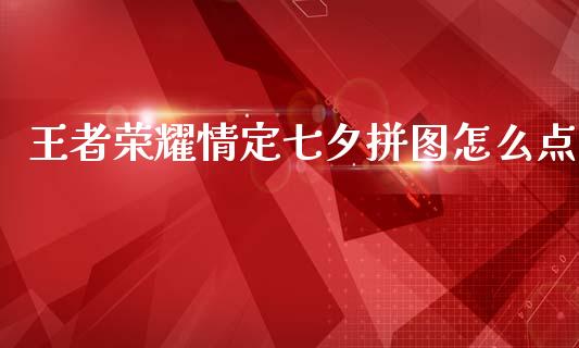 王者荣耀情定七夕拼图怎么点_https://wap.jnbaishite.cn_期货资讯_第1张