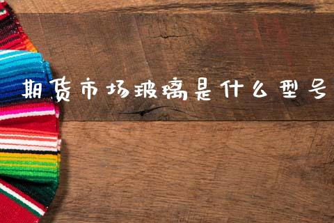 期货市场玻璃是什么型号_https://wap.jnbaishite.cn_金融资讯_第1张