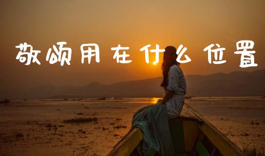 敬颂用在什么位置_https://wap.jnbaishite.cn_期货资讯_第1张