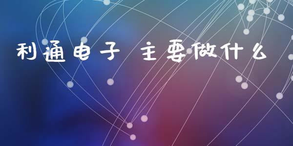 利通电子 主要做什么_https://wap.jnbaishite.cn_金融资讯_第1张