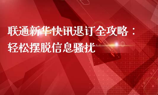 联通新华快讯退订全攻略：轻松摆脱信息骚扰_https://wap.jnbaishite.cn_全球财富_第1张
