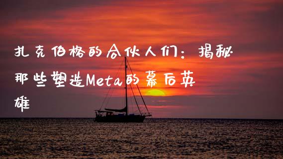 扎克伯格的合伙人们：揭秘那些塑造Meta的幕后英雄_https://wap.jnbaishite.cn_金融资讯_第1张