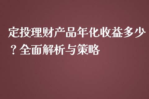 定投理财产品年化收益多少？全面解析与策略_https://wap.jnbaishite.cn_全球财富_第1张